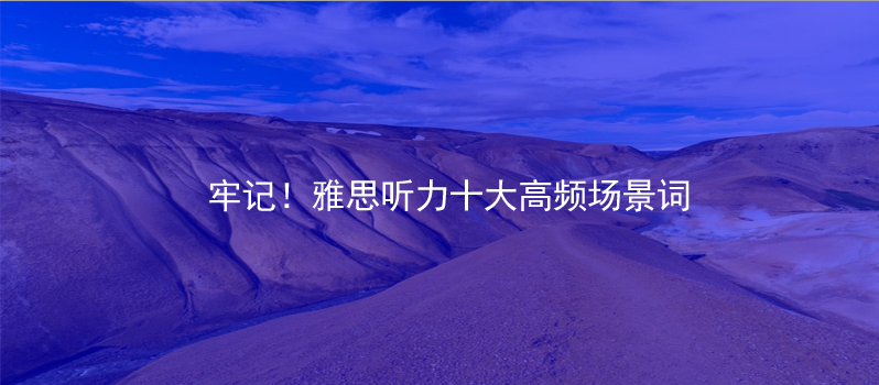 牢記!雅思聽(tīng)力十大高頻場(chǎng)景詞