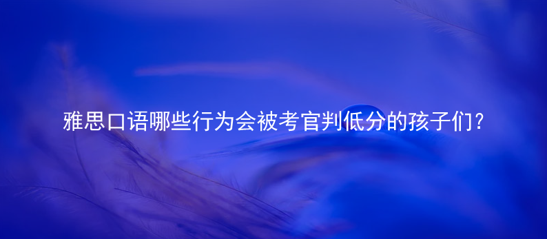 雅思口語哪些行為會(huì)被考官判低分的孩子們?